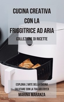 Hardcover Cucina Creativa con la Friggitrice ad Aria: Collezione di ricette: Esplora l'Arte della Cucina Salutare con la Tua Air Fryer - 2 libri in 1 [Italian] Book