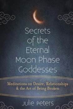 Secrets of the Eternal Moon Phase Goddesses: Meditations on Desire, Relationships and the Art of Being Broke