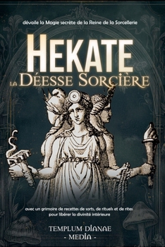 Hekate la Déesse Sorcière: dévoile la Magie secrète de la Reine de la Sorcellerie, avec un grimoire de recettes de sorts, de rituels et de rites pour libérer la divinité intérieure (French Edition)