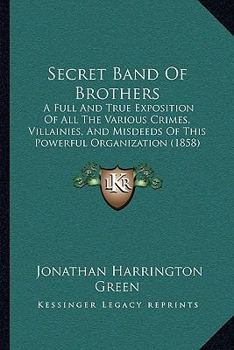 Paperback Secret Band Of Brothers: A Full And True Exposition Of All The Various Crimes, Villainies, And Misdeeds Of This Powerful Organization (1858) Book