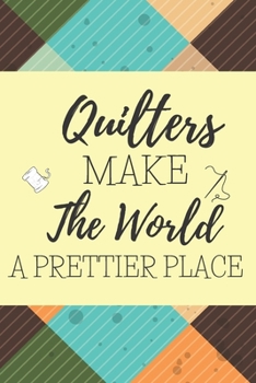 Quilters Make The World A Prettier Place: Gifts For Quilters: Blank Paperback Journal! Ideal For Sewing Notes, Measurements, Idea Journaling And More! Great Greeting Card Alternative! Includes Colorin