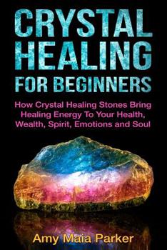 Paperback Crystal Healing for Beginners: How Crystal Healing Stones Bring Healing Energiy To Your Health, Wealth, Spirit, Emotions and Soul Book