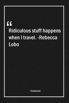 Ridiculous stuff happens when I travel. -Rebecca Lobo: Lined Gift Notebook With Unique Touch Journal Lined Premium 120 Pages travel Quotes