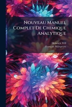 Nouveau Manuel Complet de Chimique Analytique: Contenant Des Notions Sur Les Manipulations Chimiques, Les Elements D'Analyse Inorganique Qualitative E
