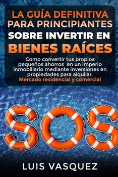 Paperback La Gu?a Definitiva Para Principiantes Sobre Invertir En Bienes Ra?ces: Como convertir tus propios peque?os ahorros en un imperio inmobiliario mediante [Spanish] Book