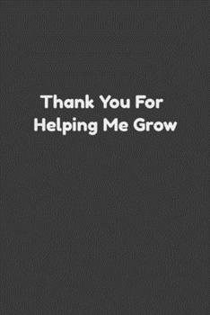 Thank You For Helping Me Grow: Perfect gift for mothers & teachers. 120 pages 6*9 workout logbook for teacher, Inspirational logbook for Teachers, Thank You Gift for Teachers, Paper Notebook for Frien