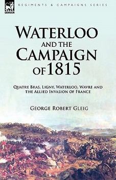 Paperback Waterloo and the Campaign of 1815: Quatre Bras, Ligny, Waterloo, Wavre and the Allied Invasion of France Book
