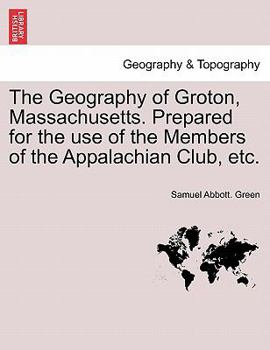 Paperback The Geography of Groton, Massachusetts. Prepared for the Use of the Members of the Appalachian Club, Etc. Book