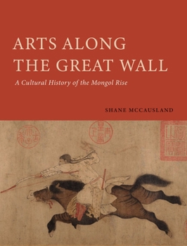 Arts Along the Great Wall: A Cultural History of the Mongol Rise