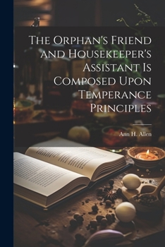 Paperback The Orphan's Friend and Housekeeper's Assistant is Composed Upon Temperance Principles Book