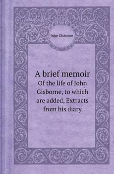 Paperback A Brief Memoir of the Life of John Gisborne, to Which Are Added, Extracts from His Diary Book