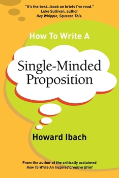 Paperback How To Write A Single-Minded Proposition: Five insights on advertising's most difficult sentence. Plus two new approaches. Book