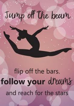 Paperback Jump Off the Beem Flip Off the Bars. Follow Your Dreams and Reach for the Stars: Gymnastics Journal for Girls, Gymnastics Inspirational Notebook, Dail Book