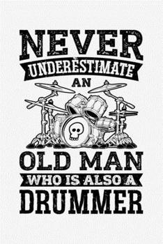 Never Underestimate an Old Man Who is Also a Drummer: Drummer Lined Notebook, Journal, Organizer, Diary, Composition Notebook, Gifts for Drummers and Music Lovers