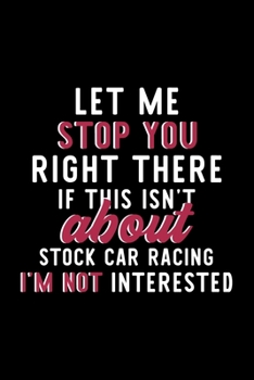 Let Me Stop You Right There If This Isn't About Stock Car Racing I'm Not Interested: Notebook for Stock Car Racing Lover | Great Christmas & Birthday ... | Stock Car Racing Fan Diary | 120 pages 6x