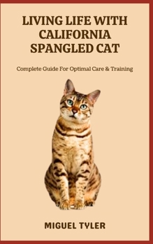 LIVING LIFE WITH CALIFORNIA SPANGLED CAT: Complete Guide For Optimal Care & Training