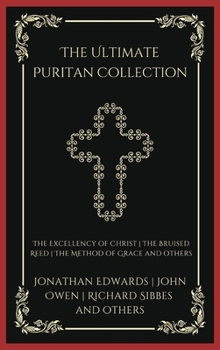 The Ultimate Puritan Collection: The Excellency of Christ, The Bruised Reed, The Method of Grace, and others