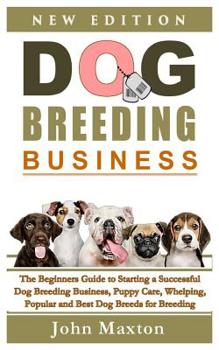 Dog Breeding Business: The Beginners Guide to Starting a Successful Dog Breeding Business, Puppy Care, Whelping, Popular and Best Dog Breeds for Breeding Dogs Profitably from Home (Dog Breeding Books)
