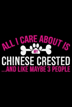 All I Care About Is My Chinese Crested and Like Maybe 3 people: Cool Chinese Crested Dog Journal Notebook - Chinese Crested Puppy Lover Gifts – Funny ... Crested Owner Gifts. 6 x 9 in 120 pages