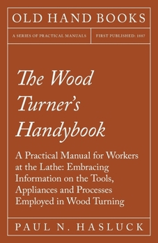 Paperback The Wood Turner's Handybook: A Practical Manual for Workers at the Lathe: Embracing Information on the Tools, Appliances and Processes Employed in Book