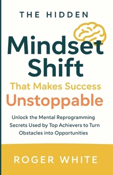 The Hidden Mindset Shift That Makes Success Unstoppable: Unlock the Mental Reprogramming Secrets Used by Top Achievers to Turn Obstacles into Opportunities
