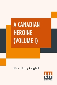 A Canadian Heroine (Volume I): A Novel, By Anne Louisa Coghill (Annie Louisa Walker). In Three Volumes, Vol. I.