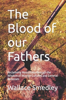 Paperback The Blood of our Fathers: Reclaiming Masculinity through the Wisdom of Warrior Cultures and General Badasses Book