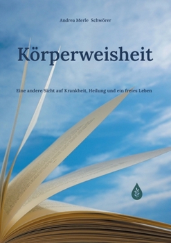 Körperweisheit: Eine andere Sicht auf Krankheit, Heilung und ein freies Leben (German Edition)