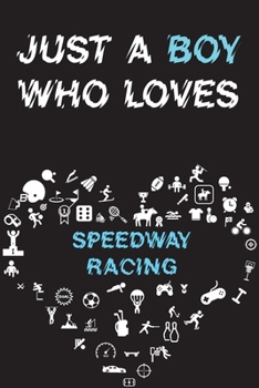 Just A Boy Who Loves SPEEDWAY RACING Notebook: Simple Notebook, Awesome Gift For Boys, Decorative Journal for SPEEDWAY RACING Lover: Notebook /Journal Gift, Decorative Pages,100 pages, 6x9, Soft cover