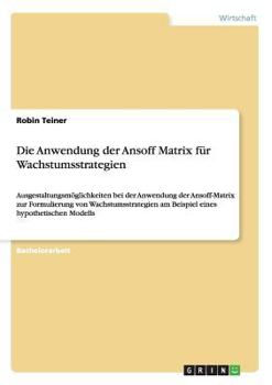 Paperback Die Anwendung der Ansoff Matrix für Wachstumsstrategien: Ausgestaltungsmöglichkeiten bei der Anwendung der Ansoff-Matrix zur Formulierung von Wachstum [German] Book