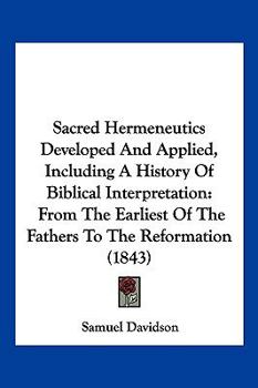 Paperback Sacred Hermeneutics Developed And Applied, Including A History Of Biblical Interpretation: From The Earliest Of The Fathers To The Reformation (1843) Book