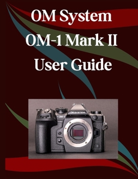 Paperback OM System OM-1 Mark II User Guide: A Step-by-Step Manual for Beginners and Seniors Covering Essential Camera Features, Creative Techniques, Tips, Tric Book