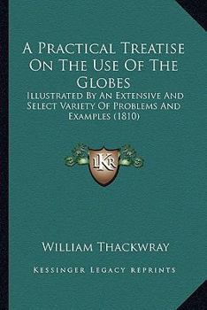 Paperback A Practical Treatise On The Use Of The Globes: Illustrated By An Extensive And Select Variety Of Problems And Examples (1810) Book