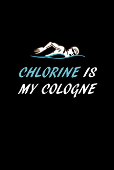Chlorine is My Cologne: Blank Lined Journal (Notebook, Diary) Gift Ideas for Swimming Lovers   (120 pages, Lined, 6x9) Swimmer Swim Mom Swim Dad Swim Coach