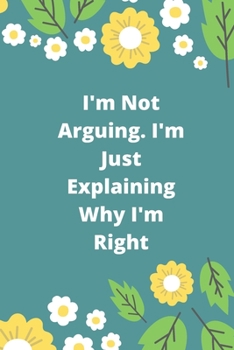 I'm Not Arguing. I'm Just Explaining Why I'm Right: 120 pages notebook with glossy cover .cream paper .different designs with different colors