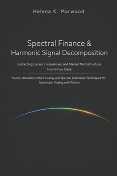 Spectral Finance & Harmonic Signal Decomposition: Extracting Cycles, Frequencies, and Market Microstructure from Price Data