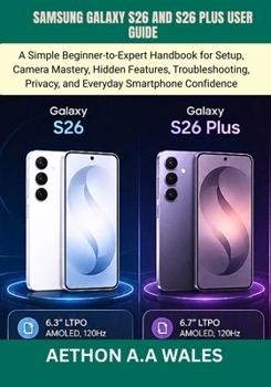 SAMSUNG GALAXY S26 AND S26 PLUS USER GUIDE: A Simple Beginner-to-Expert Handbook for Setup, Camera Mastery, Hidden Features, Troubleshooting, Privacy, and Everyday Smartphone Confidence