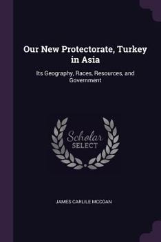 Paperback Our New Protectorate, Turkey in Asia: Its Geography, Races, Resources, and Government Book