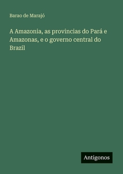 Paperback A Amazonia, as provincias do Pará e Amazonas, e o governo central do Brazil [Portuguese] Book