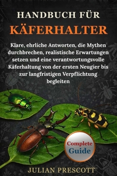 Handbuch Für Käferhalter: Klare, ehrliche Antworten, die Mythen durchbrechen, realistische Erwartungen setzen und eine verantwortungsvolle Käferhaltun