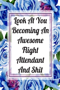 Look At You Becoming An Awesome Flight Attendant And Shit: Blank Lined Journal For Flight Attendant Appreciation Gifts Floral Notebook
