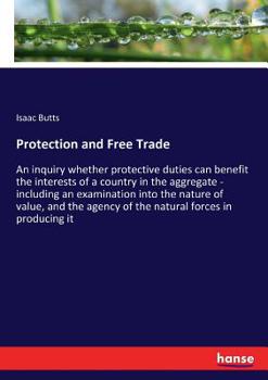 Protection And Free Trade: An Inquiry Whether Protective Duties Can Benefit The Interests Of A Country In The Aggregate