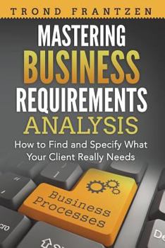 Paperback Mastering Business Requirements Analysis: How to Find and Specify What Your Client Really Needs Book