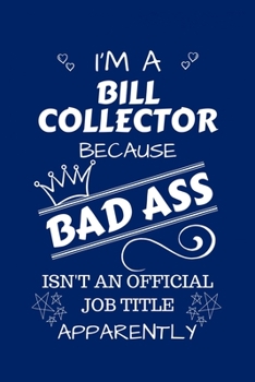 I'm A Bill Collector Because BAD ASS Isn't A Job Title Apparently: Perfect Gag Gift For A Bill Collector Who Happens To Be A Bad Ass! | Blank Lined ... | Humour and Banter | Birthday| Hen | Stag