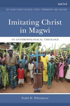 Imitating Christ in Magwi: An Anthropological Theology (T&T Clark Studies in Social Ethics, Ethnography and Theology)