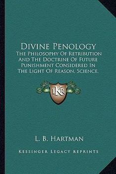 Divine Penology: The Philosophy Of Retribution And The Doctrine Of Future Punishment Considered In The Light Of Reason, Science, Revelation And Redemption