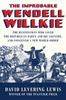 Hardcover The Improbable Wendell Willkie: The Businessman Who Saved the Republican Party and His Country, and Conceived a New World Order Book
