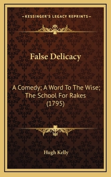 False Delicacy: A Comedy; A Word To The Wise; The School For Rakes