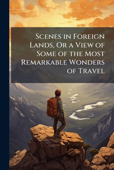 Scenes in Foreign Lands, or a View of Some of the Most Remarkable Wonders of Travel: An Interesting and Instructive Book for Young People