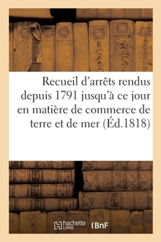 Paperback Recueil d'Arrêts Rendus Depuis 1791 Jusqu'à CE Jour En Matière de Commerce de Terre Et de Mer [French] Book
